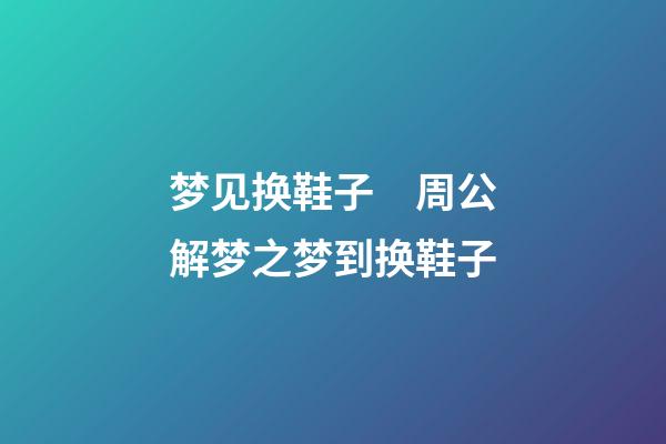 梦见换鞋子　周公解梦之梦到换鞋子